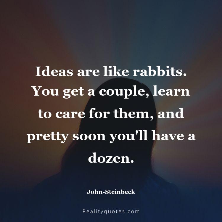 12. Ideas are like rabbits. You get a couple, learn to care for them, and pretty soon you'll have a dozen.