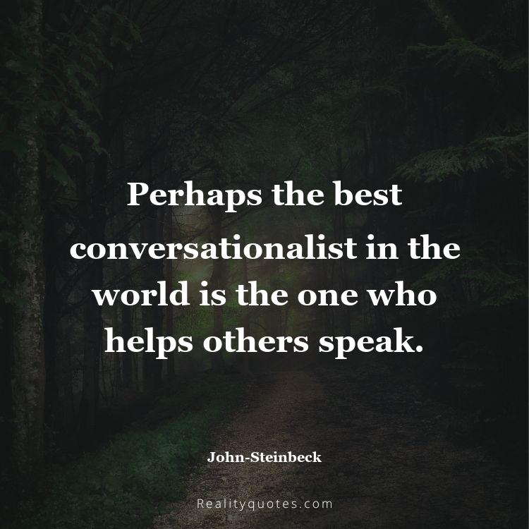 16. Perhaps the best conversationalist in the world is the one who helps others speak.