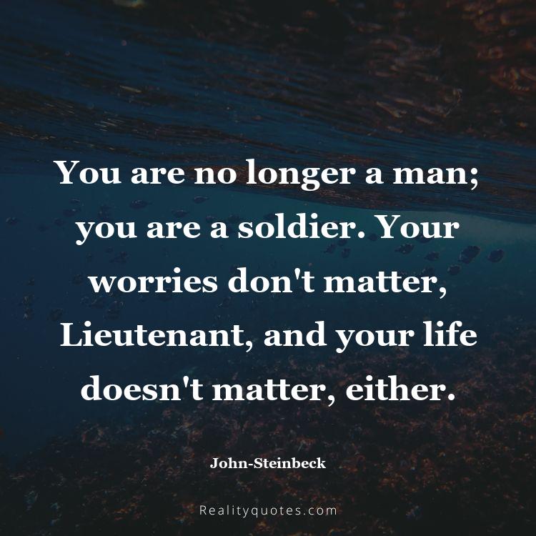 28. You are no longer a man; you are a soldier. Your worries don't matter, Lieutenant, and your life doesn't matter, either.