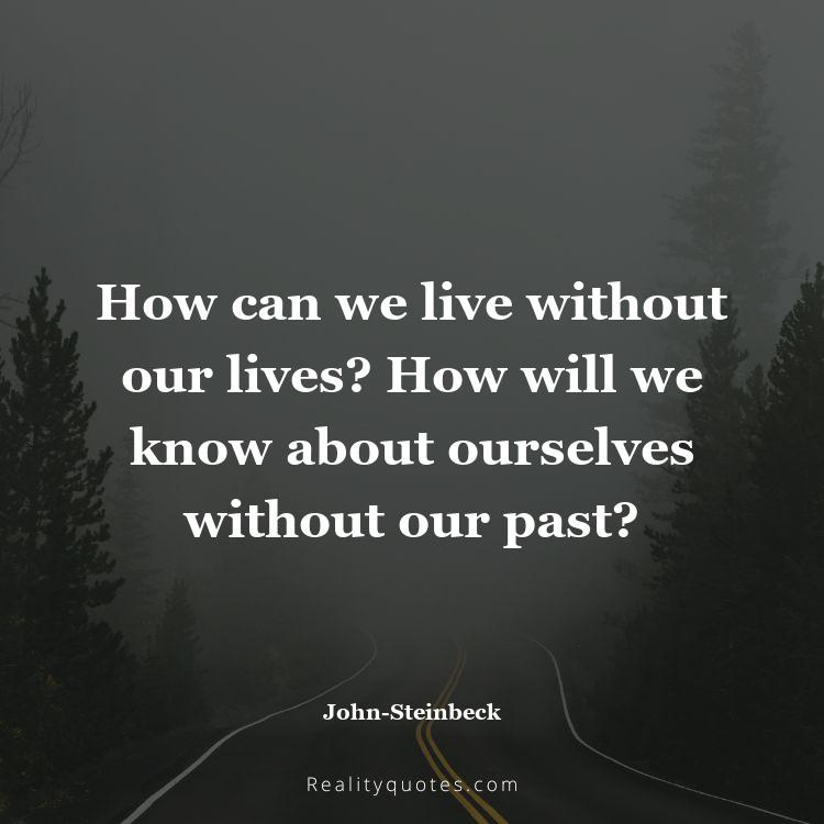 30. How can we live without our lives? How will we know about ourselves without our past?