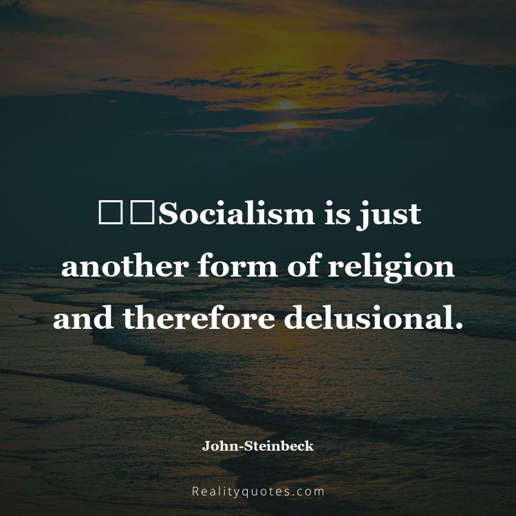 46. ​​Socialism is just another form of religion and therefore delusional.