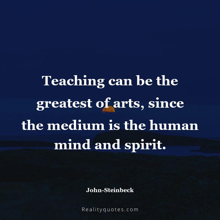 63. Teaching can be the greatest of arts, since the medium is the human mind and spirit.