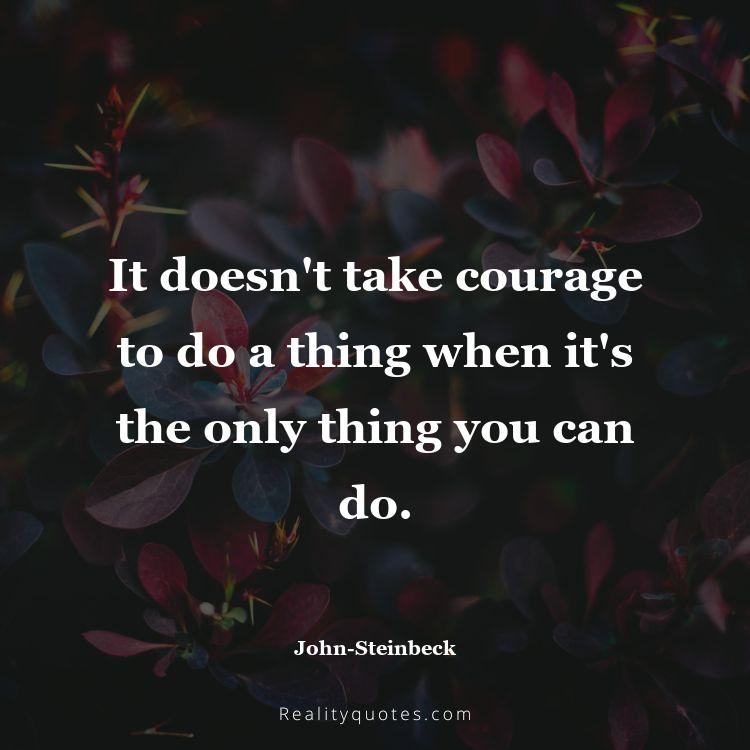 69. It doesn't take courage to do a thing when it's the only thing you can do.