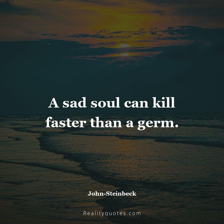 75. A sad soul can kill faster than a germ.