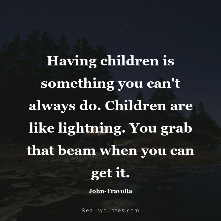 10. Having children is something you can't always do. Children are like lightning. You grab that beam when you can get it.