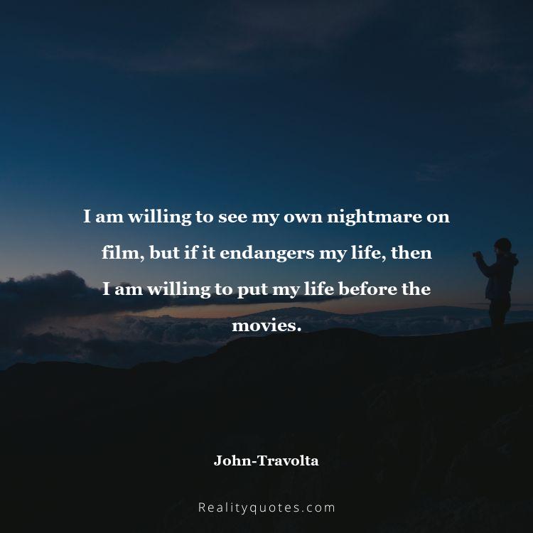 14. I am willing to see my own nightmare on film, but if it endangers my life, then I am willing to put my life before the movies.