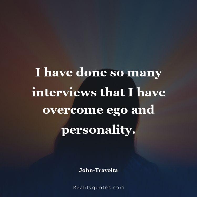 15. I have done so many interviews that I have overcome ego and personality.
