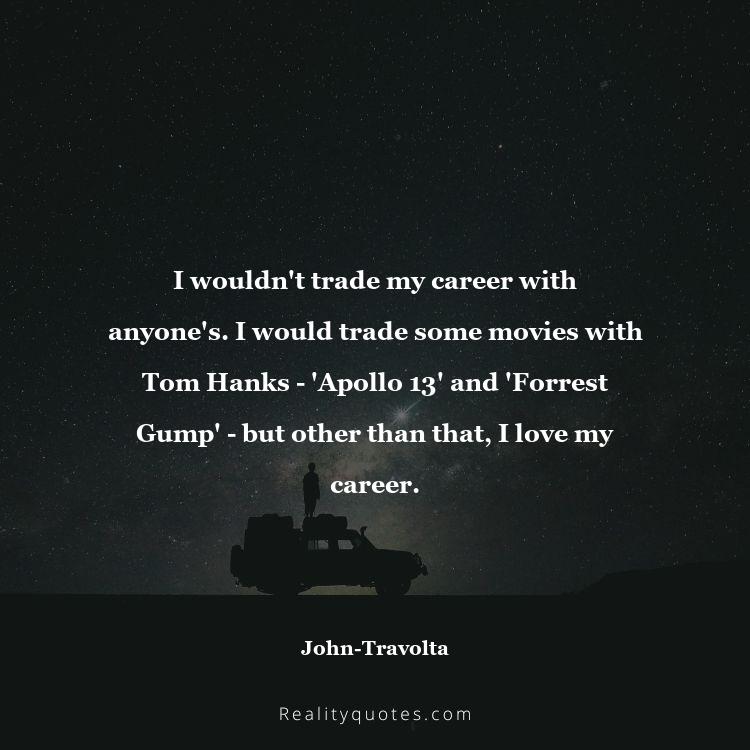 22. I wouldn't trade my career with anyone's. I would trade some movies with Tom Hanks - 'Apollo 13' and 'Forrest Gump' - but other than that, I love my career.