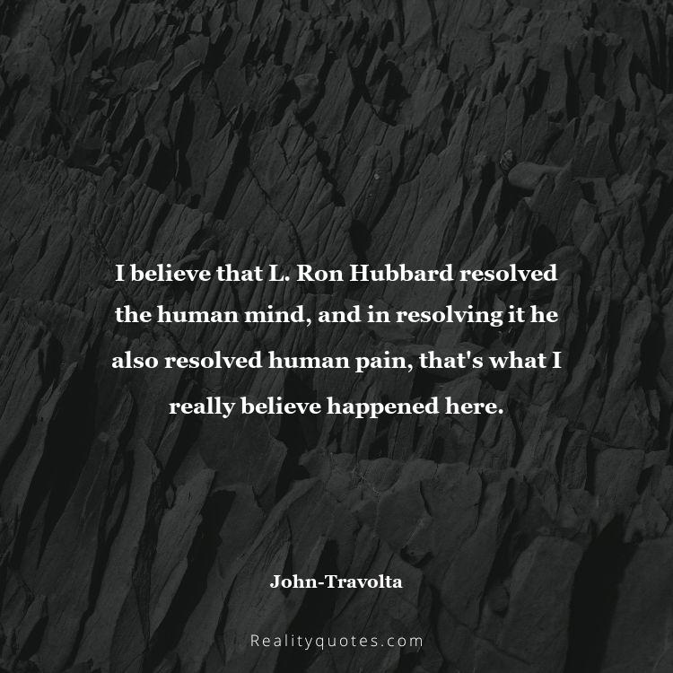 26. I believe that L. Ron Hubbard resolved the human mind, and in resolving it he also resolved human pain, that's what I really believe happened here.