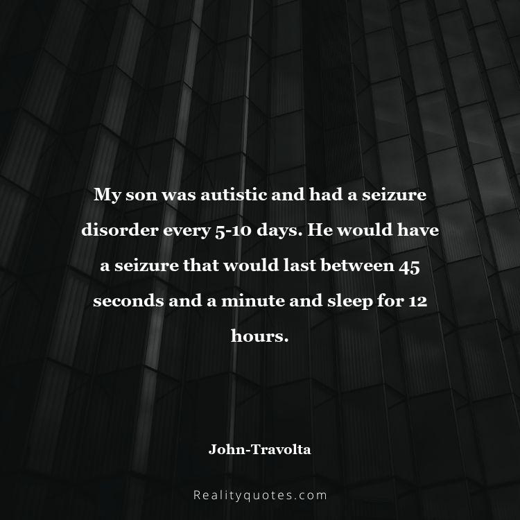 27. My son was autistic and had a seizure disorder every 5-10 days. He would have a seizure that would last between 45 seconds and a minute and sleep for 12 hours.