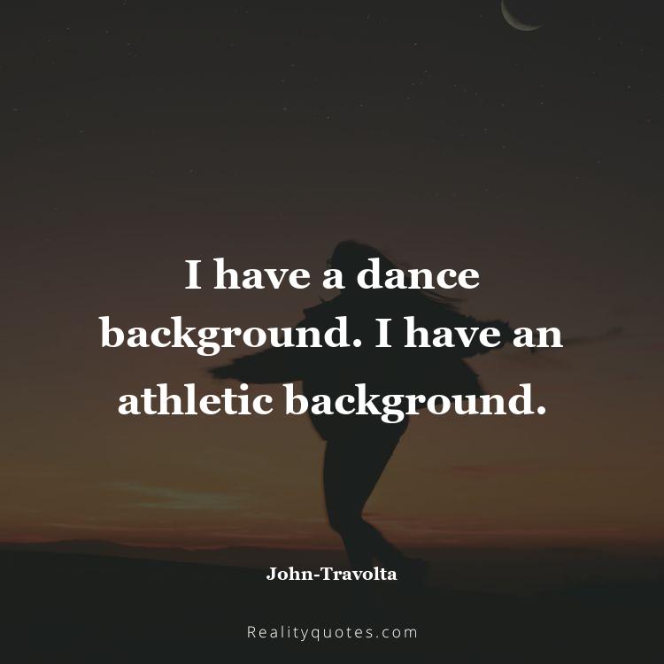 31. I have a dance background. I have an athletic background.