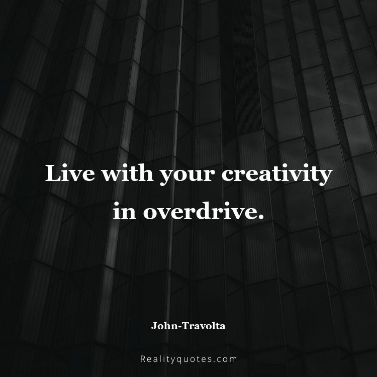 34. Live with your creativity in overdrive.