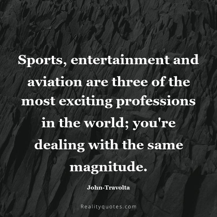 39. Sports, entertainment and aviation are three of the most exciting professions in the world; you're dealing with the same magnitude.