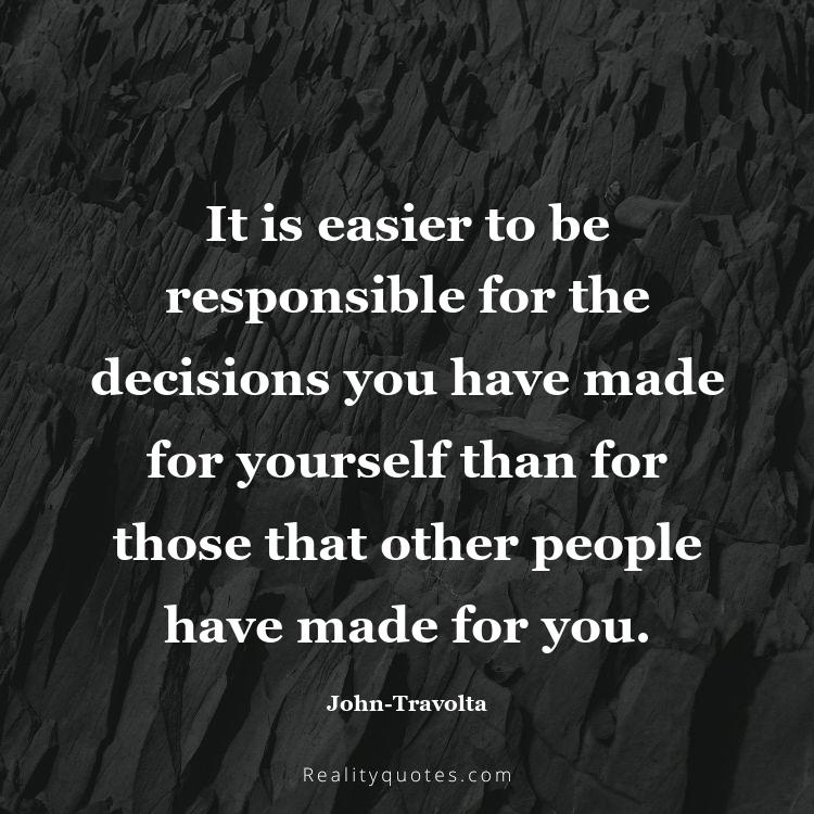 40. It is easier to be responsible for the decisions you have made for yourself than for those that other people have made for you.