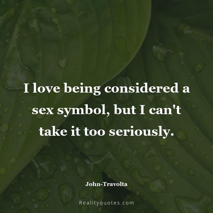 41. I love being considered a sex symbol, but I can't take it too seriously.