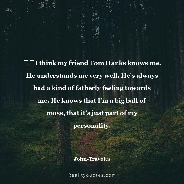 46. ​​I think my friend Tom Hanks knows me. He understands me very well. He's always had a kind of fatherly feeling towards me. He knows that I'm a big ball of moss, that it's just part of my personality.