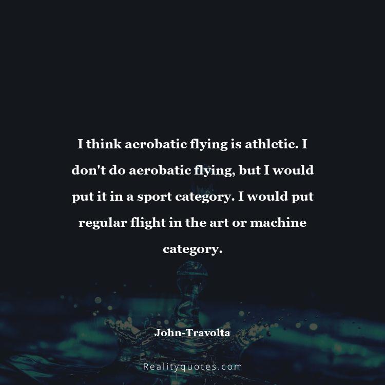 48. I think aerobatic flying is athletic. I don't do aerobatic flying, but I would put it in a sport category. I would put regular flight in the art or machine category.