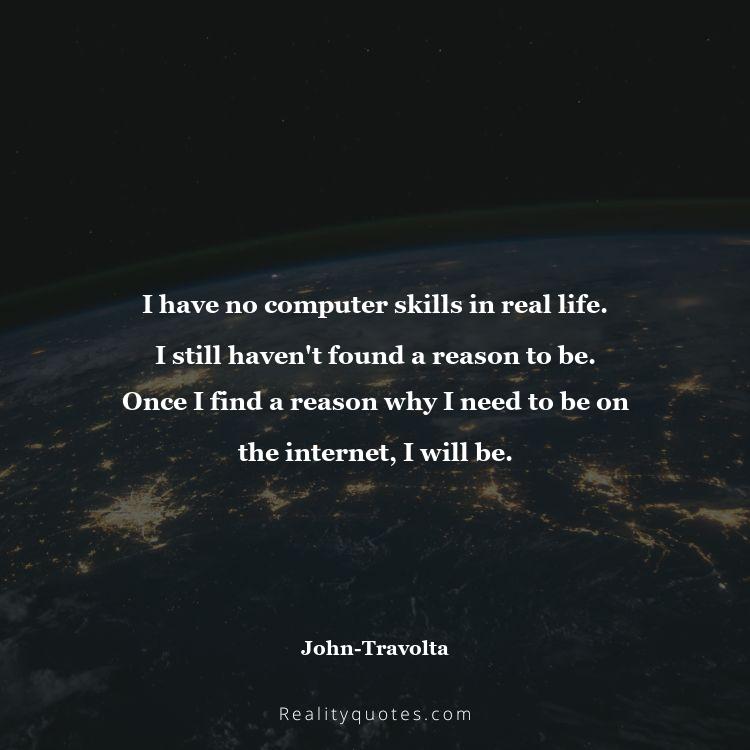 5. I have no computer skills in real life. I still haven't found a reason to be. Once I find a reason why I need to be on the internet, I will be.