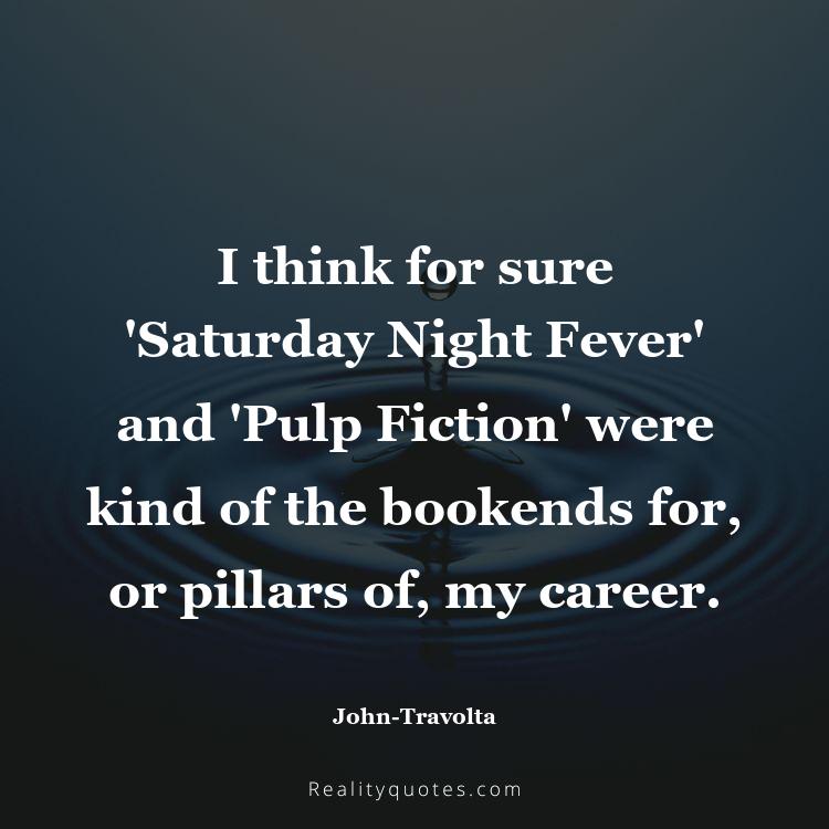 51. I think for sure 'Saturday Night Fever' and 'Pulp Fiction' were kind of the bookends for, or pillars of, my career.