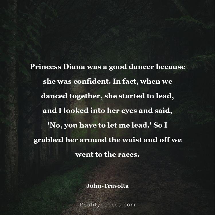 60. Princess Diana was a good dancer because she was confident. In fact, when we danced together, she started to lead, and I looked into her eyes and said, 'No, you have to let me lead.' So I grabbed her around the waist and off we went to the races.