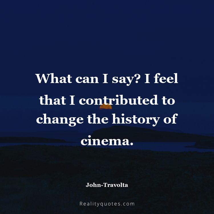 73. What can I say? I feel that I contributed to change the history of cinema.
