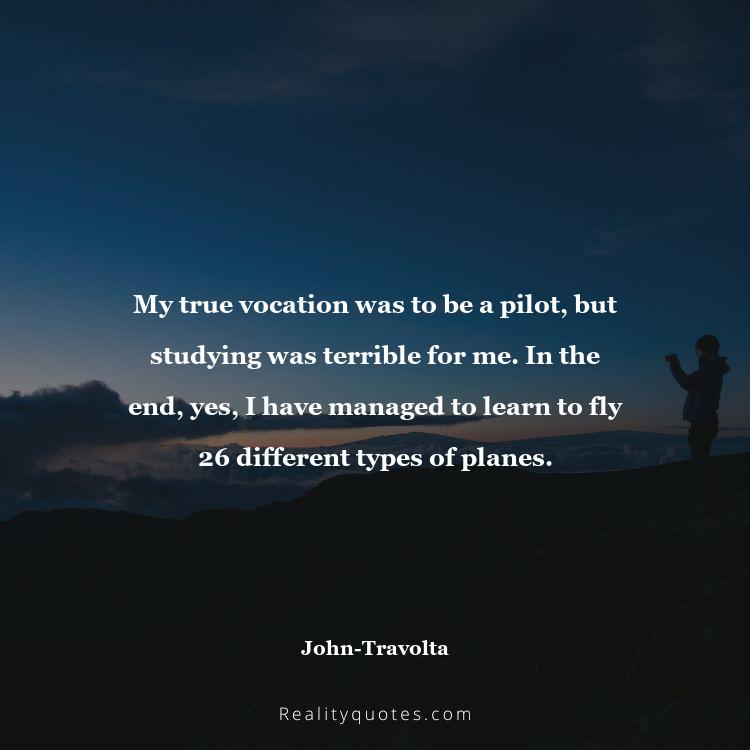 77. My true vocation was to be a pilot, but studying was terrible for me. In the end, yes, I have managed to learn to fly 26 different types of planes.