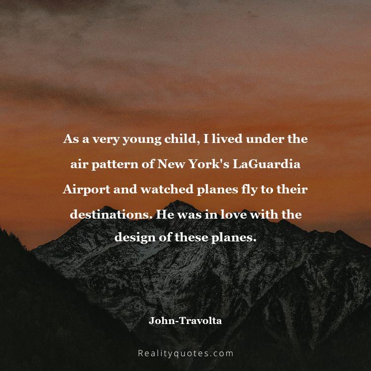 8. As a very young child, I lived under the air pattern of New York's LaGuardia Airport and watched planes fly to their destinations. He was in love with the design of these planes.
