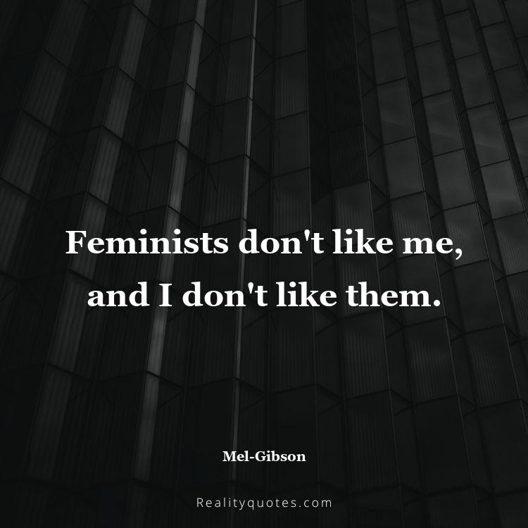 15. Feminists don't like me, and I don't like them.