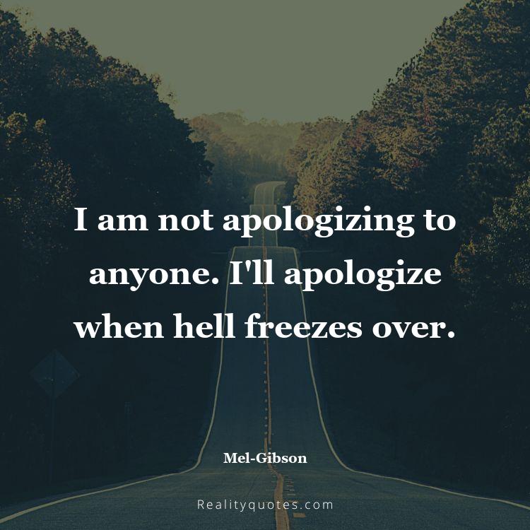 18. I am not apologizing to anyone. I'll apologize when hell freezes over.