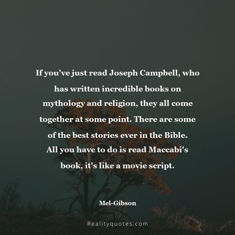 23. If you've just read Joseph Campbell, who has written incredible books on mythology and religion, they all come together at some point. There are some of the best stories ever in the Bible. All you have to do is read Maccabi's book, it's like a movie script.