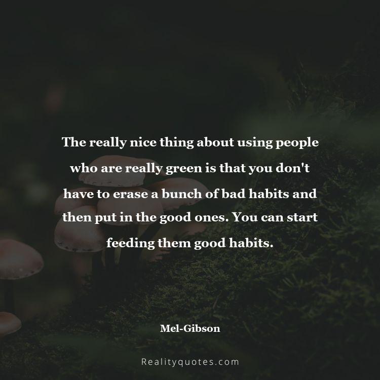 25. The really nice thing about using people who are really green is that you don't have to erase a bunch of bad habits and then put in the good ones. You can start feeding them good habits.