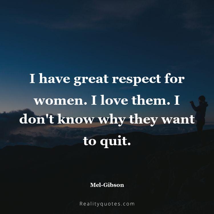 28. I have great respect for women. I love them. I don't know why they want to quit.