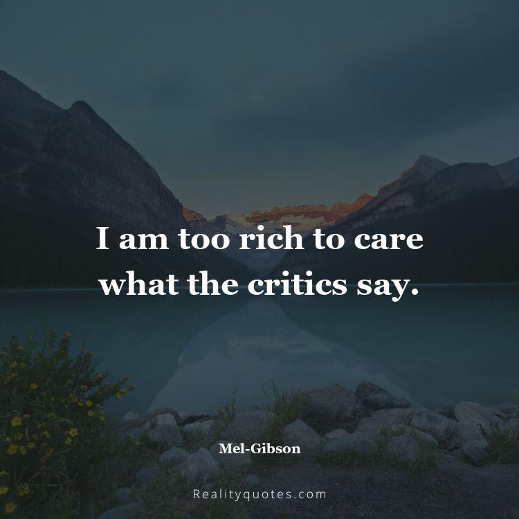 30. I am too rich to care what the critics say.