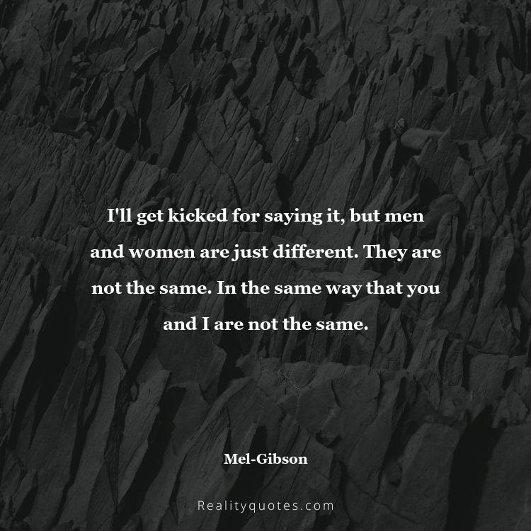 35. I'll get kicked for saying it, but men and women are just different. They are not the same. In the same way that you and I are not the same.