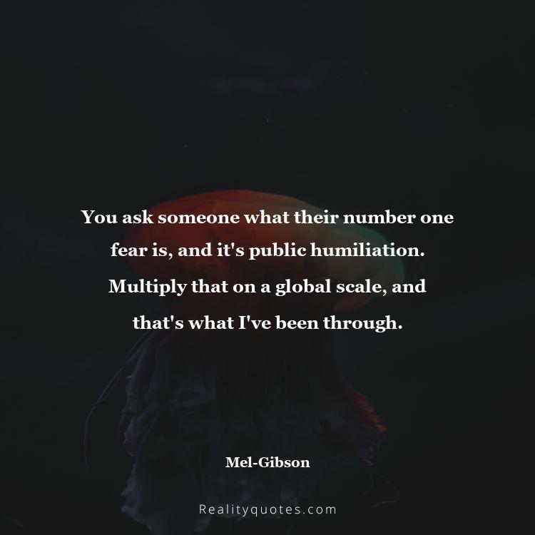 38. You ask someone what their number one fear is, and it's public humiliation. Multiply that on a global scale, and that's what I've been through.