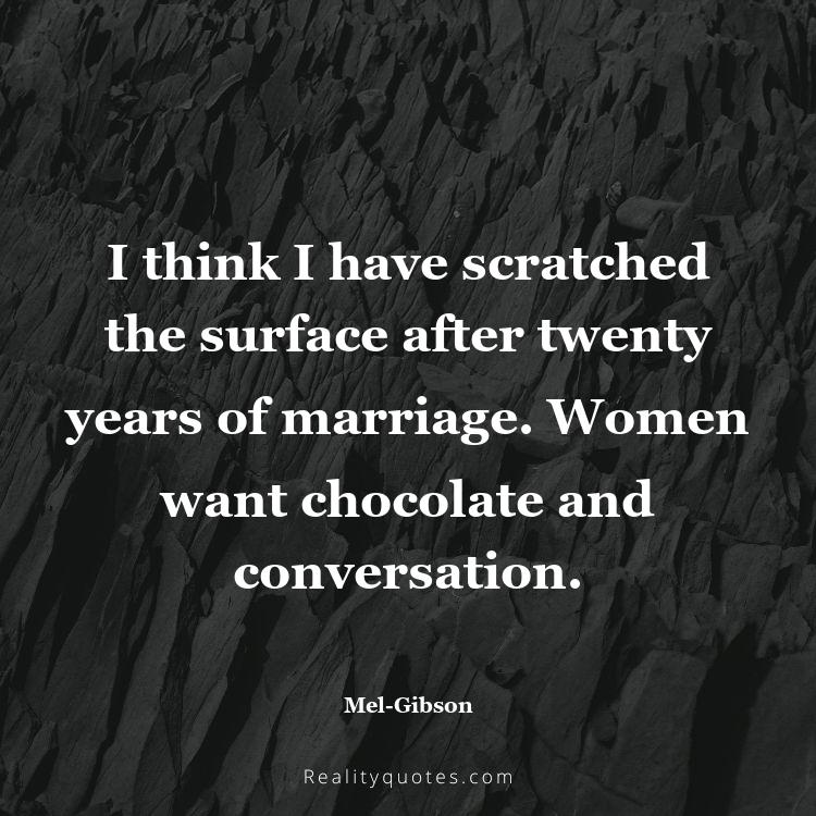 39. I think I have scratched the surface after twenty years of marriage. Women want chocolate and conversation.