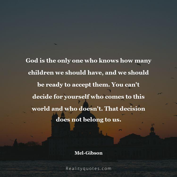 40. God is the only one who knows how many children we should have, and we should be ready to accept them. You can't decide for yourself who comes to this world and who doesn't. That decision does not belong to us.
