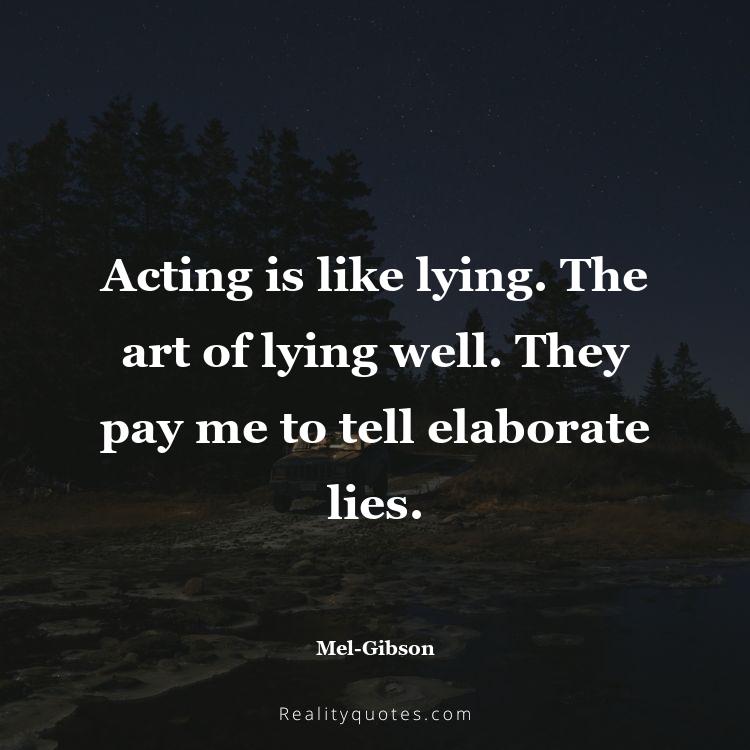 42. Acting is like lying. The art of lying well. They pay me to tell elaborate lies.