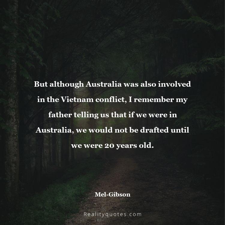 49. But although Australia was also involved in the Vietnam conflict, I remember my father telling us that if we were in Australia, we would not be drafted until we were 20 years old.