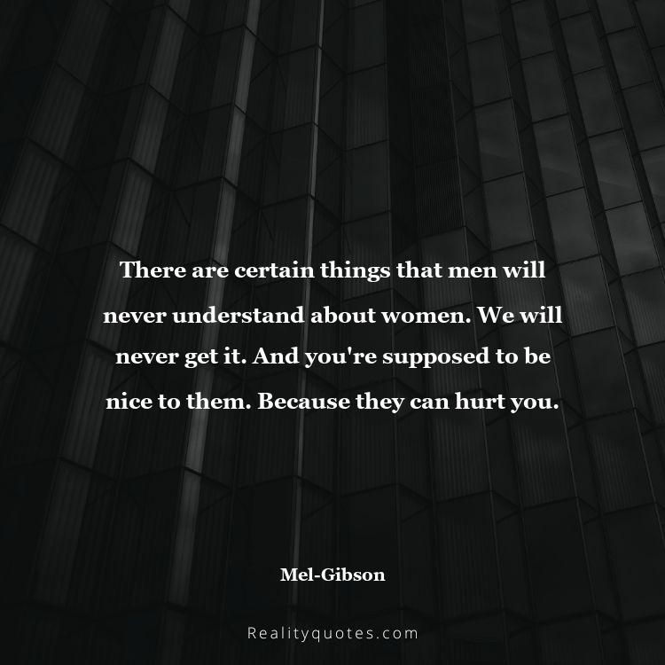 56. There are certain things that men will never understand about women. We will never get it. And you're supposed to be nice to them. Because they can hurt you.