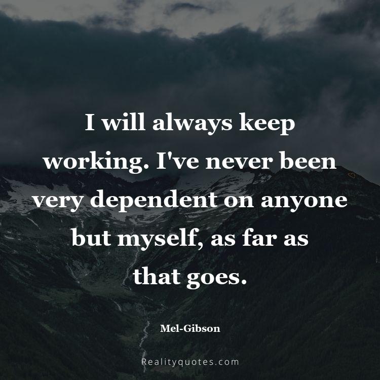 57. I will always keep working. I've never been very dependent on anyone but myself, as far as that goes.