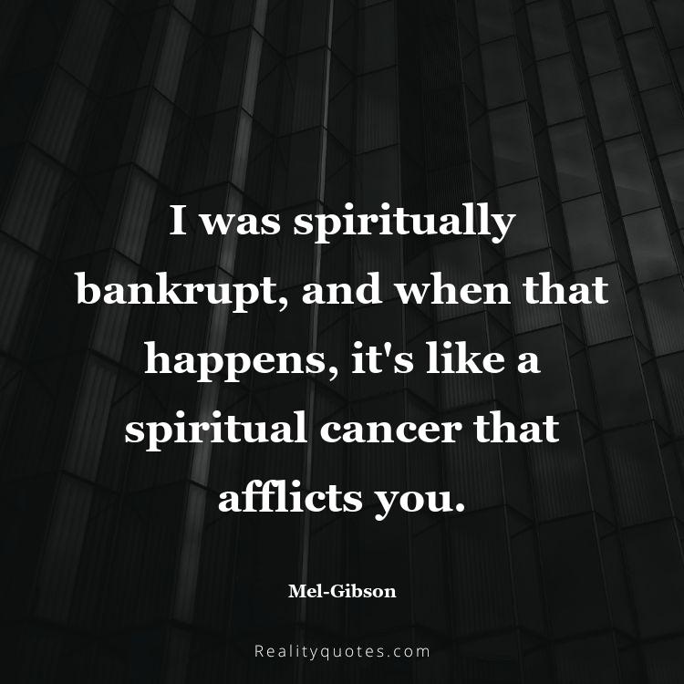 58. I was spiritually bankrupt, and when that happens, it's like a spiritual cancer that afflicts you.