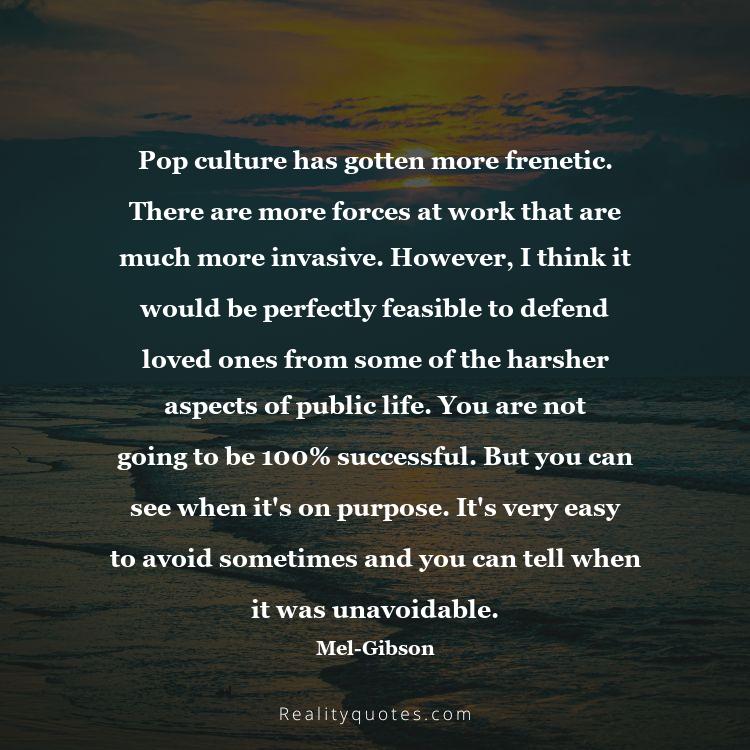66. Pop culture has gotten more frenetic. There are more forces at work that are much more invasive. However, I think it would be perfectly feasible to defend loved ones from some of the harsher aspects of public life. You are not going to be 100% successful. But you can see when it's on purpose. It's very easy to avoid sometimes and you can tell when it was unavoidable.