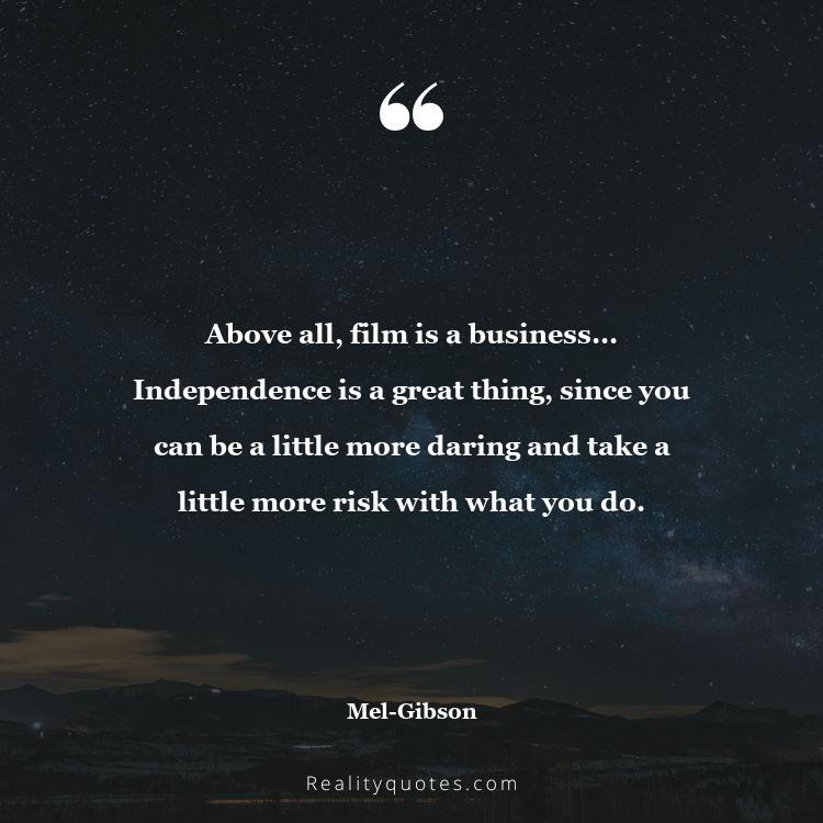 68. Above all, film is a business... Independence is a great thing, since you can be a little more daring and take a little more risk with what you do.