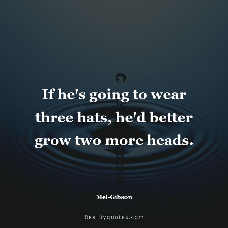 7. If he's going to wear three hats, he'd better grow two more heads.