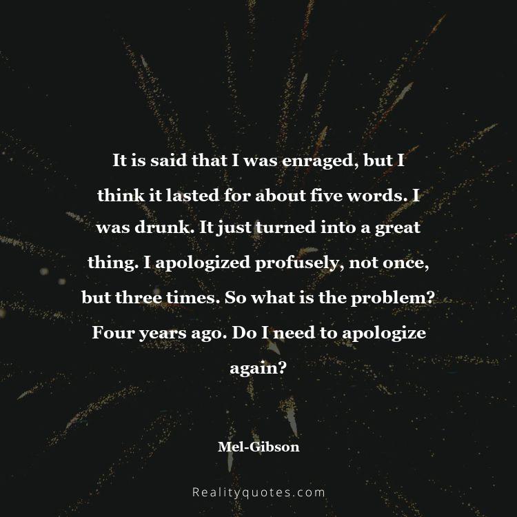 70. It is said that I was enraged, but I think it lasted for about five words. I was drunk. It just turned into a great thing. I apologized profusely, not once, but three times. So what is the problem? Four years ago. Do I need to apologize again?
