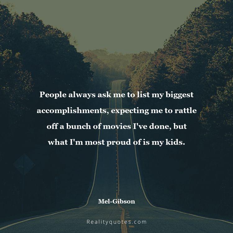 72. People always ask me to list my biggest accomplishments, expecting me to rattle off a bunch of movies I've done, but what I'm most proud of is my kids.