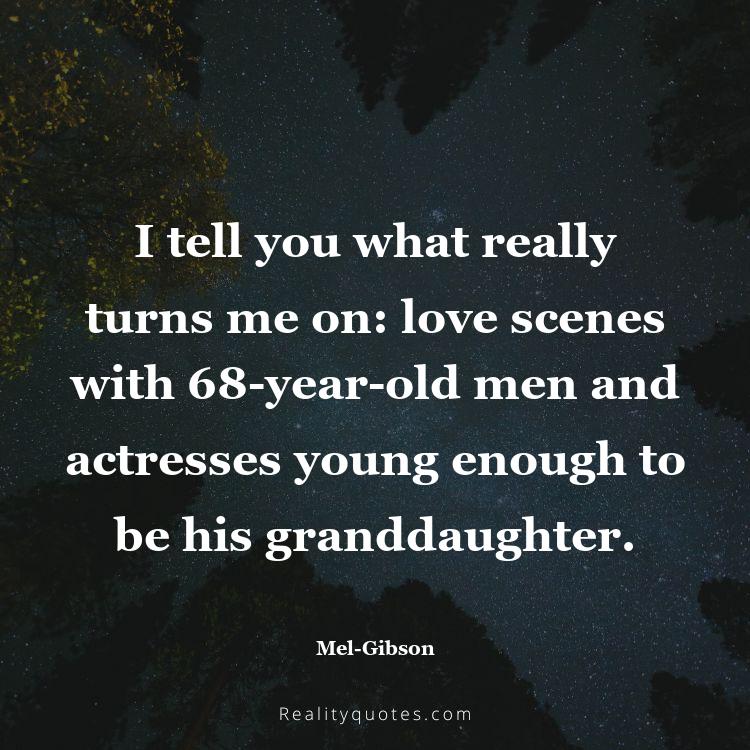 78. I tell you what really turns me on: love scenes with 68-year-old men and actresses young enough to be his granddaughter.