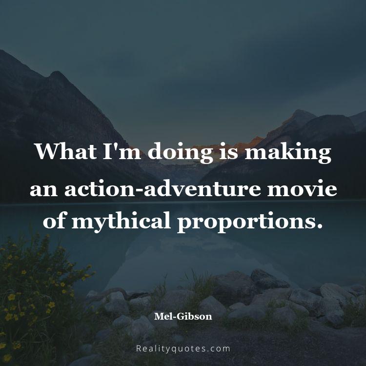 80. What I'm doing is making an action-adventure movie of mythical proportions.