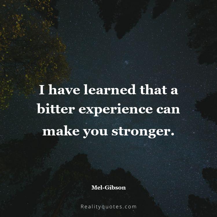 9. I have learned that a bitter experience can make you stronger.